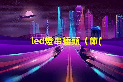 led燈串插頭（節(jié)能環(huán)保的led燈串插頭）。